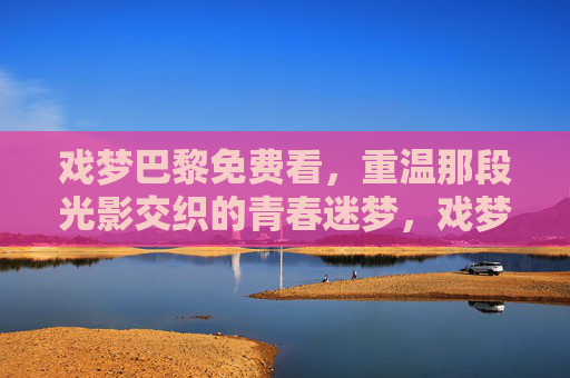 戏梦巴黎免费看，重温那段光影交织的青春迷梦，戏梦巴黎免费看，重温光影交织的青春迷梦