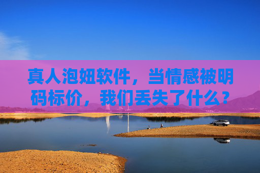 真人泡妞软件,当情感被明码标价,我们丢失了什么?当真人泡妞软件给情感标价,我们丢失了什么? 真人泡妞软件,当情感被明码标价,我们丢失了什么?当真人泡妞软件给情感标价,我们丢失了什么?