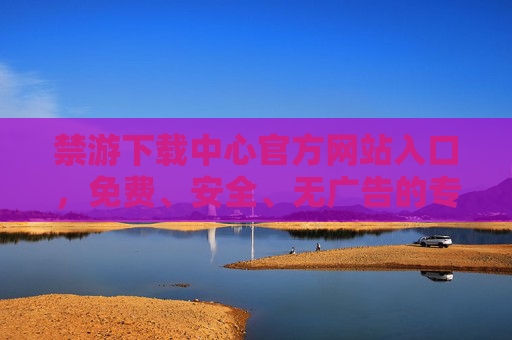 禁游下载中心官方网站入口,免费、安全、无广告的专属下载平台,禁游下载中心官方网站入口,免费安全无广告专属下载平台 禁游下载中心官方网站入口,免费、安全、无广告的专属下载平台,禁游下载中心官方网站入口,免费安全无广告专属下载平台