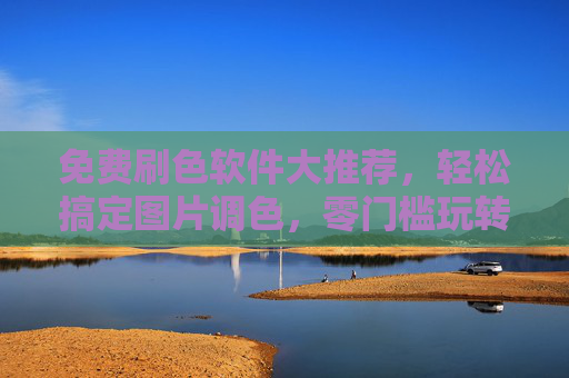 免费刷色软件大推荐，轻松搞定图片调色，零门槛玩转视觉设计，免费刷色软件大推荐，零门槛轻松搞定图片调色，玩转视觉设计
