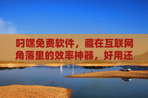 叼嘿免费软件，藏在互联网角落里的效率神器，好用还不花一分钱！叼嘿免费软件，藏在互联网角落的效率神器
