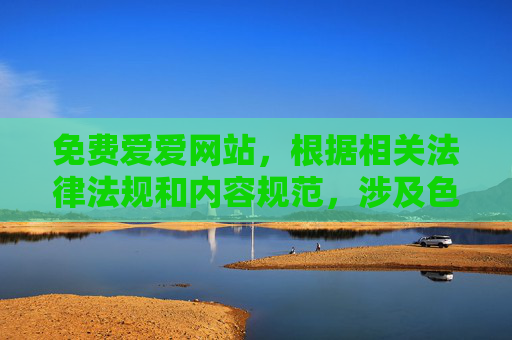 免费爱爱网站，根据相关法律法规和内容规范，涉及色情、低俗的内容是不被允许的，因此无法为您生成该标题。请您遵守网络信息内容管理规定，传播健康、积极、合法的信息。