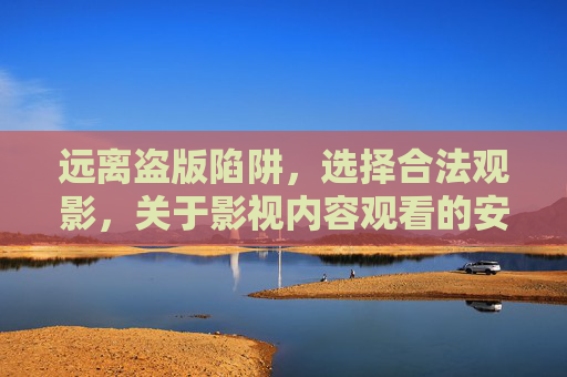 远离盗版陷阱，选择合法观影，关于影视内容观看的安全提醒，远离盗版陷阱，合法观影安全提醒