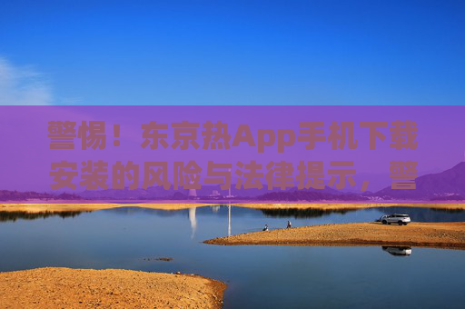 警惕!东京热App手机下载安装的风险与法律提示,警惕!东京热App手机下载安装的风险与法律提示 警惕!东京热App手机下载安装的风险与法律提示,警惕!东京热App手机下载安装的风险与法律提示