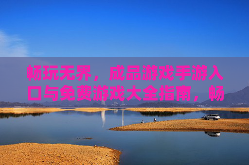 畅玩无界,成品游戏手游入口与免费游戏大全指南,畅玩无界,成品游戏手游入口与免费游戏大全指南 畅玩无界,成品游戏手游入口与免费游戏大全指南,畅玩无界,成品游戏手游入口与免费游戏大全指南