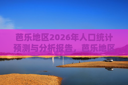 芭乐地区2026年人口统计预测与分析报告,芭乐地区2026年人口统计预测与分析报告 芭乐地区2026年人口统计预测与分析报告,芭乐地区2026年人口统计预测与分析报告