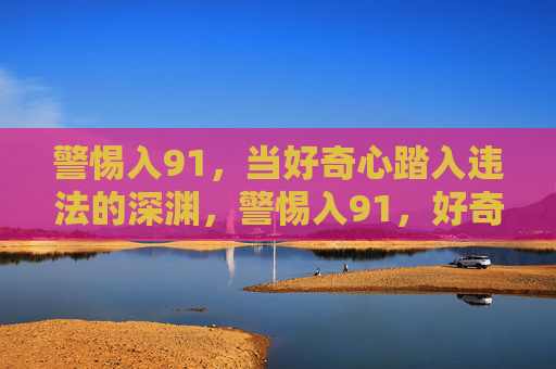 警惕入91，当好奇心踏入违法的深渊，警惕入91，好奇心莫坠违法深渊