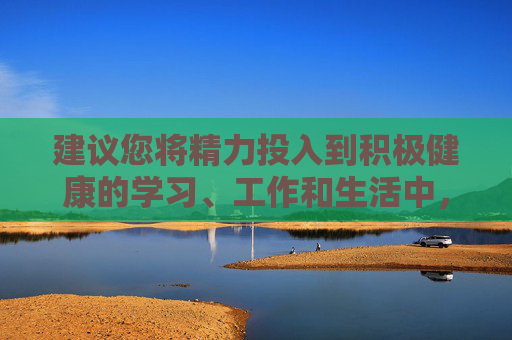 建议您将精力投入到积极健康的学习、工作和生活中,比如阅读有益书籍、参与体育锻炼、培养兴趣爱好等,这些都能帮助个人实现更好的成长和发展。让我们携手共建文明、和谐、健康的网络空间和社会环境,践行积极健康生活,共筑文明和谐成长空间 建议您将精力投入到积极健康的学习、工作和生活中,比如阅读有益书籍、参与体育锻炼、培养兴趣爱好等,这些都能帮助个人实现更好的成长和发展。让我们携手共建文明、和谐、健康的网络空间和社会环境,践行积极健康生活,共筑文明和谐成长空间