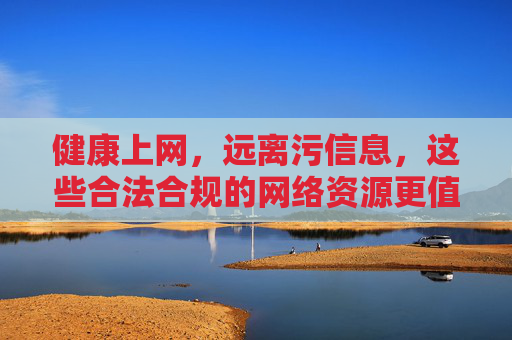 健康上网,远离污信息,这些合法合规的网络资源更值得你关注,健康上网,关注合法合规网络资源,远离污信息 健康上网,远离污信息,这些合法合规的网络资源更值得你关注,健康上网,关注合法合规网络资源,远离污信息