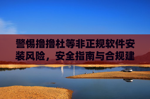 警惕撸撸杜等非正规软件安装风险，安全指南与合规建议，警惕撸撸杜等非正规软件安装风险，安全指南与合规建议