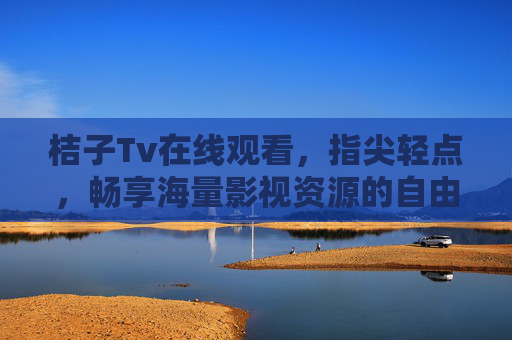 桔子Tv在线观看,指尖轻点,畅享海量影视资源的自由时光,桔子Tv指尖轻点,畅享海量影视自由时光 桔子Tv在线观看,指尖轻点,畅享海量影视资源的自由时光,桔子Tv指尖轻点,畅享海量影视自由时光