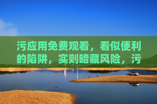 污应用免费观看,看似便利的陷阱,实则暗藏风险,污应用免费观看,便利陷阱暗藏风险 污应用免费观看,看似便利的陷阱,实则暗藏风险,污应用免费观看,便利陷阱暗藏风险