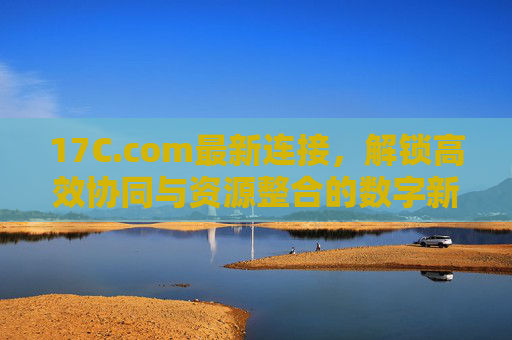 17C.com最新连接,解锁高效协同与资源整合的数字新入口,17C.com最新连接,高效协同与资源整合的数字新入口 17C.com最新连接,解锁高效协同与资源整合的数字新入口,17C.com最新连接,高效协同与资源整合的数字新入口
