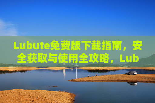 Lubute免费版下载指南,安全获取与使用全攻略,Lubute免费版安全下载与使用全攻略 Lubute免费版下载指南,安全获取与使用全攻略,Lubute免费版安全下载与使用全攻略