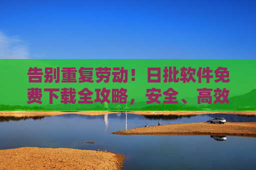 告别重复劳动！日批软件免费下载全攻略，安全、高效、零成本办公神器，日批软件免费下载全攻略，告别重复劳动，高效零成本办公神器