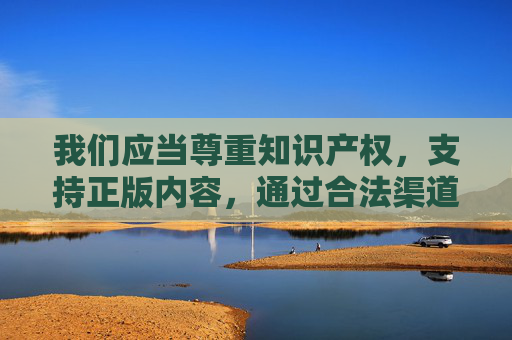我们应当尊重知识产权,支持正版内容,通过合法渠道获取和使用影视、音乐等文化产品。同时,提高网络安全意识,远离非法和不良信息,共同维护健康有序的网络环境,支持正版,共筑清朗网络 我们应当尊重知识产权,支持正版内容,通过合法渠道获取和使用影视、音乐等文化产品。同时,提高网络安全意识,远离非法和不良信息,共同维护健康有序的网络环境,支持正版,共筑清朗网络