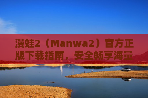 漫蛙2（Manwa2）官方正版下载指南，安全畅享海量漫画资源，漫蛙2官方正版下载指南，安全畅享海量漫画资源