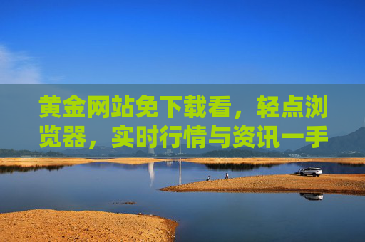 黄金网站免下载看，轻点浏览器，实时行情与资讯一手掌握，黄金网站免下载，浏览器一手掌握实时行情资讯