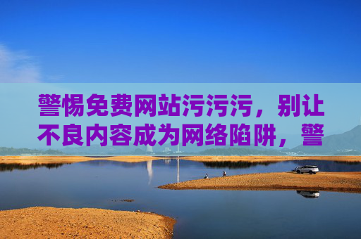 警惕免费网站污污污，别让不良内容成为网络陷阱，警惕免费网站不良内容，远离网络陷阱