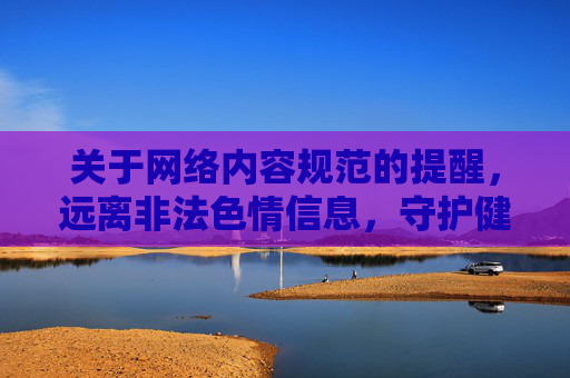 关于网络内容规范的提醒,远离非法色情信息,守护健康网络环境,远离非法色情,守护健康环境 关于网络内容规范的提醒,远离非法色情信息,守护健康网络环境,远离非法色情,守护健康环境