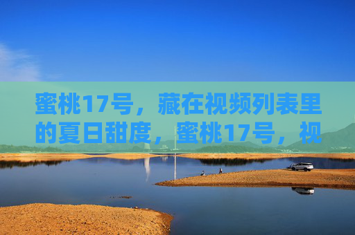 蜜桃17号,藏在视频列表里的夏日甜度,蜜桃17号,视频列表里的夏日甜度 蜜桃17号,藏在视频列表里的夏日甜度,蜜桃17号,视频列表里的夏日甜度