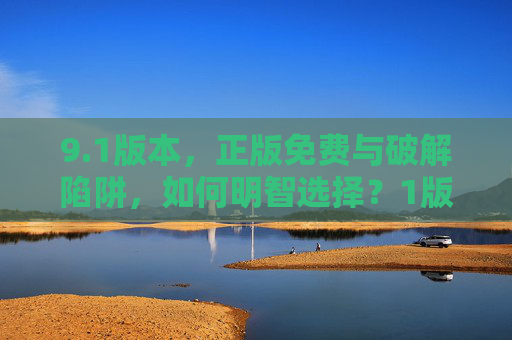 9.1版本,正版免费与破解陷阱,如何明智选择?1版本正版免费与破解陷阱,如何明智选择? 9.1版本,正版免费与破解陷阱,如何明智选择?1版本正版免费与破解陷阱,如何明智选择?