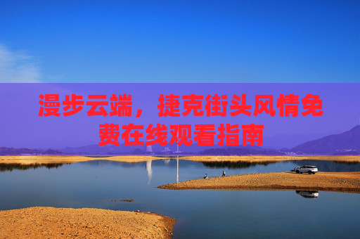 漫步云端,捷克街头风情免费在线观看指南 漫步云端,捷克街头风情免费在线观看指南