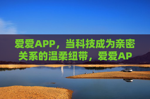爱爱APP,当科技成为亲密关系的温柔纽带,爱爱APP,科技成为亲密关系的温柔纽带 爱爱APP,当科技成为亲密关系的温柔纽带,爱爱APP,科技成为亲密关系的温柔纽带