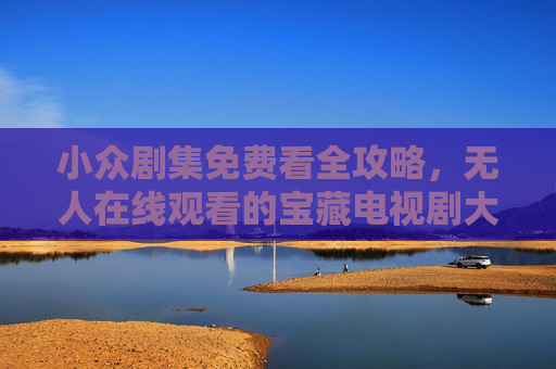小众剧集免费看全攻略,无人在线观看的宝藏电视剧大全,小众宝藏剧集免费看全攻略 小众剧集免费看全攻略,无人在线观看的宝藏电视剧大全,小众宝藏剧集免费看全攻略