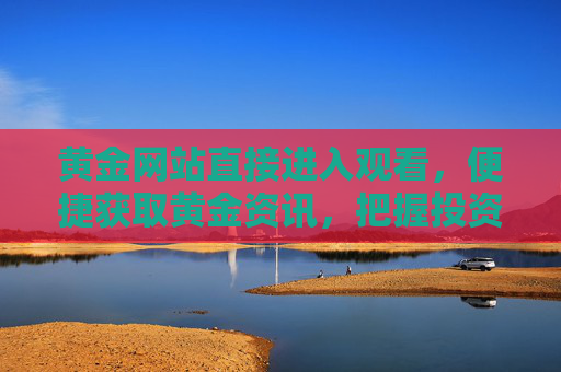 黄金网站直接进入观看,便捷获取黄金资讯,把握投资先机,黄金网站便捷入口,资讯直达,投资先机 黄金网站直接进入观看,便捷获取黄金资讯,把握投资先机,黄金网站便捷入口,资讯直达,投资先机