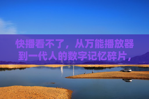 快播看不了,从万能播放器到一代人的数字记忆碎片,快播落幕,从万能播放器到一代人的数字记忆碎片 快播看不了,从万能播放器到一代人的数字记忆碎片,快播落幕,从万能播放器到一代人的数字记忆碎片