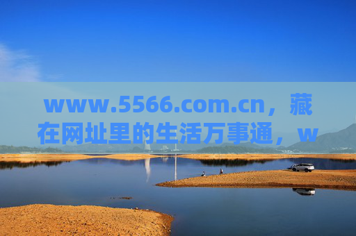 www.5566.com.cn,藏在网址里的生活万事通,www.5566.com.cn,藏在网址里的生活万事通 www.5566.com.cn,藏在网址里的生活万事通,www.5566.com.cn,藏在网址里的生活万事通