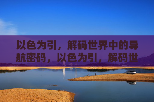 以色为引，解码世界中的导航密码，以色为引，解码世界导航密码