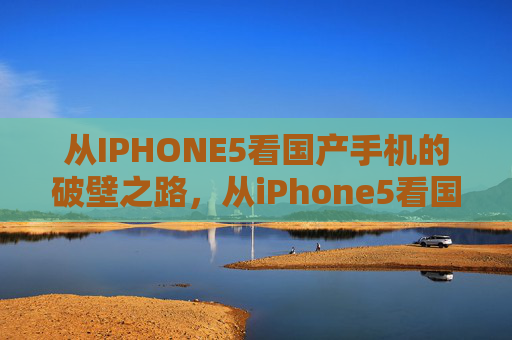 从IPHONE5看国产手机的破壁之路,从iPhone5看国产手机的破壁突围 从IPHONE5看国产手机的破壁之路,从iPhone5看国产手机的破壁突围