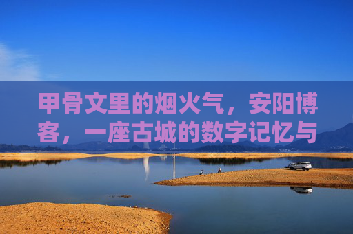 甲骨文里的烟火气,安阳博客,一座古城的数字记忆与生活札记,甲骨文烟火气,安阳古城数字记忆札记 甲骨文里的烟火气,安阳博客,一座古城的数字记忆与生活札记,甲骨文烟火气,安阳古城数字记忆札记