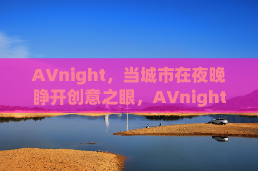 AVnight，当城市在夜晚睁开创意之眼，AVnight，城市夜启创意之眼