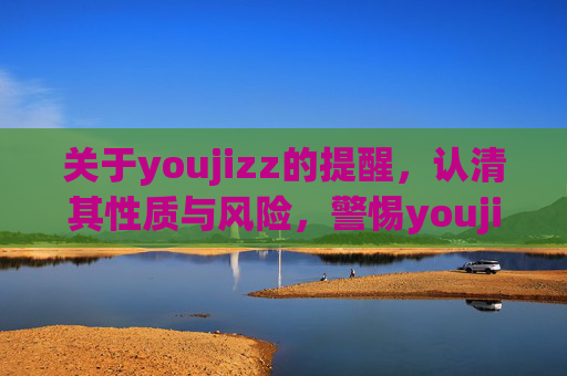 关于youjizz的提醒,认清其性质与风险,警惕youjizz,认清其性质与风险 关于youjizz的提醒,认清其性质与风险,警惕youjizz,认清其性质与风险