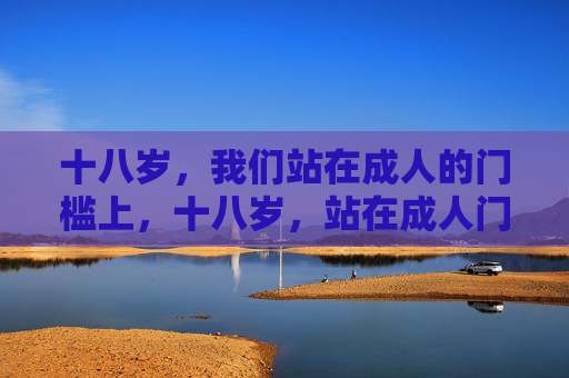 十八岁,我们站在成人的门槛上,十八岁,站在成人门槛 十八岁,我们站在成人的门槛上,十八岁,站在成人门槛