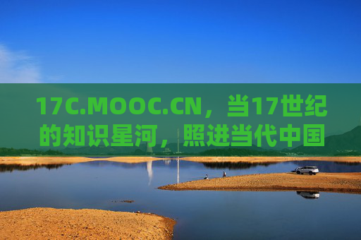 17C.MOOC.CN，当17世纪的知识星河，照进当代中国的MOOC长河，17世纪知识星河照进中国MOOC长河