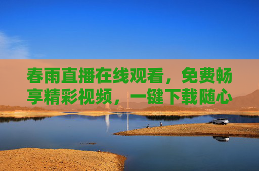 春雨直播在线观看，免费畅享精彩视频，一键下载随心看，春雨直播免费在线观看，一键下载随心看