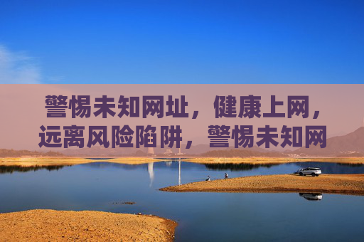 警惕未知网址,健康上网,远离风险陷阱,警惕未知网址,健康上网远离风险陷阱 警惕未知网址,健康上网,远离风险陷阱,警惕未知网址,健康上网远离风险陷阱