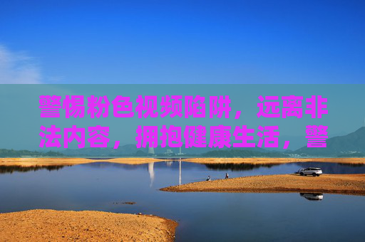 警惕粉色视频陷阱，远离非法内容，拥抱健康生活，警惕粉色视频陷阱，拥抱健康生活