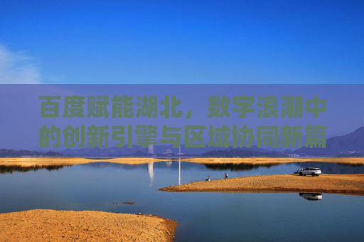 百度赋能湖北,数字浪潮中的创新引擎与区域协同新篇,百度赋能湖北,数字浪潮中的创新引擎与区域协同新篇 百度赋能湖北,数字浪潮中的创新引擎与区域协同新篇,百度赋能湖北,数字浪潮中的创新引擎与区域协同新篇