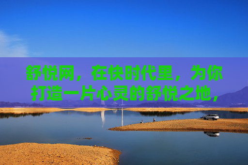 舒悦网,在快时代里,为你打造一片心灵的舒悦之地,舒悦网,快时代的心灵舒悦之地 舒悦网,在快时代里,为你打造一片心灵的舒悦之地,舒悦网,快时代的心灵舒悦之地