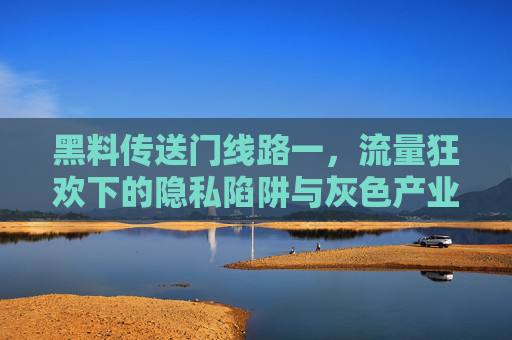黑料传送门线路一，流量狂欢下的隐私陷阱与灰色产业链，流量狂欢下的黑料传送门，隐私陷阱与灰色产业链
