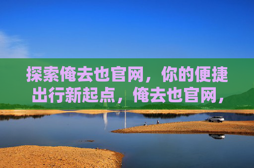 探索俺去也官网，你的便捷出行新起点，俺去也官网，便捷出行新起点