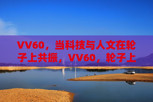 VV60,当科技与人文在轮子上共振,VV60,轮子上的科技人文共振 VV60,当科技与人文在轮子上共振,VV60,轮子上的科技人文共振