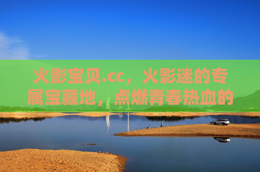 火影宝贝.cc,火影迷的专属宝藏地,点燃青春热血的回忆杀,火影宝贝.cc,火影迷的专属宝藏地,点燃青春热血回忆杀 火影宝贝.cc,火影迷的专属宝藏地,点燃青春热血的回忆杀,火影宝贝.cc,火影迷的专属宝藏地,点燃青春热血回忆杀