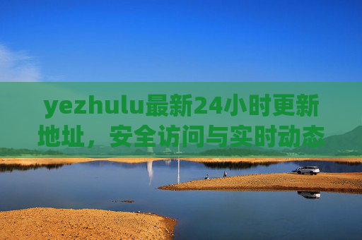 yezhulu最新24小时更新地址,安全访问与实时动态全解析,yezhulu最新24小时更新地址,安全访问与实时动态全解析 yezhulu最新24小时更新地址,安全访问与实时动态全解析,yezhulu最新24小时更新地址,安全访问与实时动态全解析