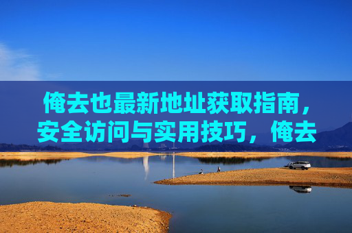 俺去也最新地址获取指南,安全访问与实用技巧,俺去也最新地址获取指南,安全访问与实用技巧 俺去也最新地址获取指南,安全访问与实用技巧,俺去也最新地址获取指南,安全访问与实用技巧